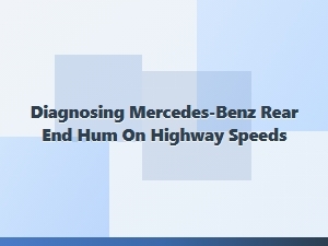 Diagnosing a Rear End Hum on Your Mercedes at Highway Speeds